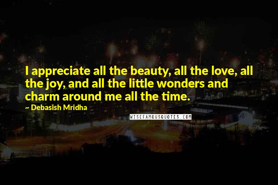 Debasish Mridha Quotes: I appreciate all the beauty, all the love, all the joy, and all the little wonders and charm around me all the time.