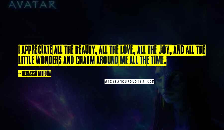 Debasish Mridha Quotes: I appreciate all the beauty, all the love, all the joy, and all the little wonders and charm around me all the time.