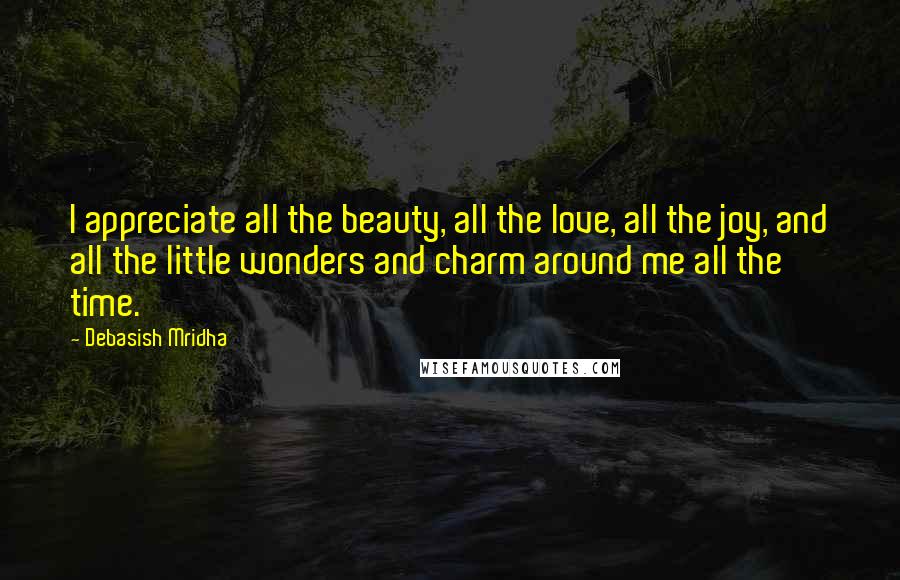 Debasish Mridha Quotes: I appreciate all the beauty, all the love, all the joy, and all the little wonders and charm around me all the time.