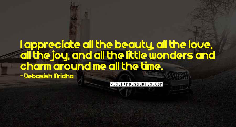 Debasish Mridha Quotes: I appreciate all the beauty, all the love, all the joy, and all the little wonders and charm around me all the time.