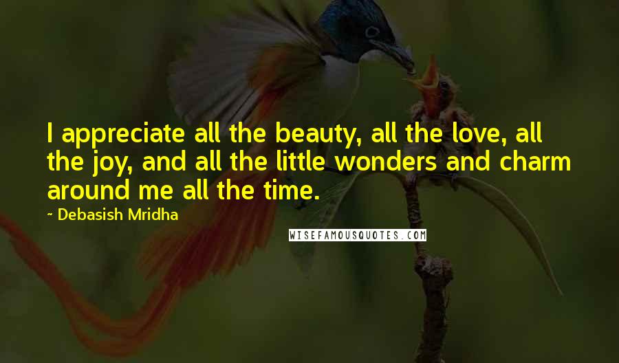 Debasish Mridha Quotes: I appreciate all the beauty, all the love, all the joy, and all the little wonders and charm around me all the time.