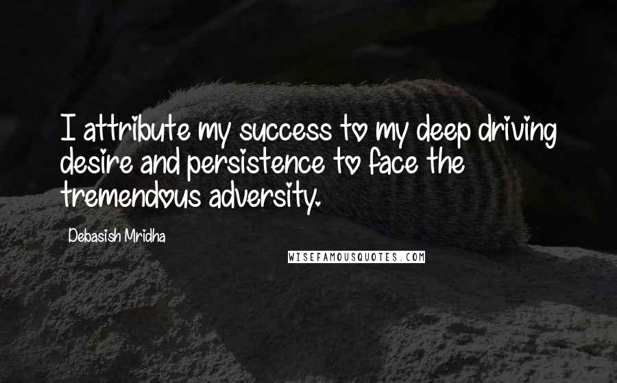 Debasish Mridha Quotes: I attribute my success to my deep driving desire and persistence to face the tremendous adversity.