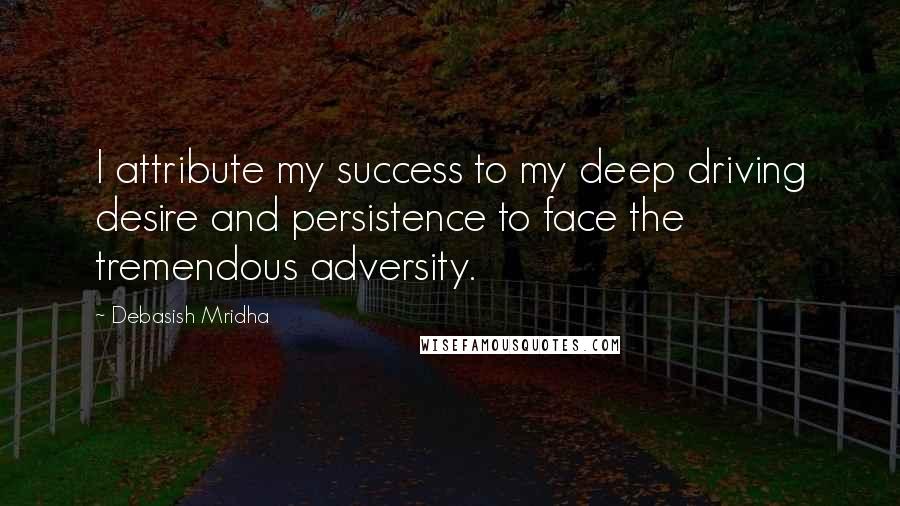 Debasish Mridha Quotes: I attribute my success to my deep driving desire and persistence to face the tremendous adversity.