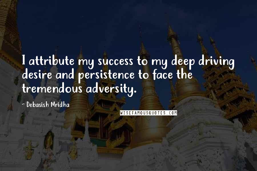 Debasish Mridha Quotes: I attribute my success to my deep driving desire and persistence to face the tremendous adversity.