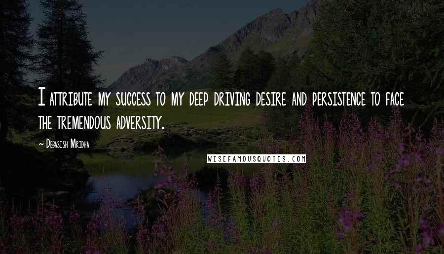 Debasish Mridha Quotes: I attribute my success to my deep driving desire and persistence to face the tremendous adversity.