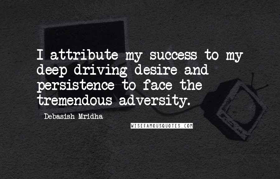 Debasish Mridha Quotes: I attribute my success to my deep driving desire and persistence to face the tremendous adversity.