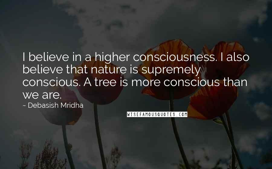 Debasish Mridha Quotes: I believe in a higher consciousness. I also believe that nature is supremely conscious. A tree is more conscious than we are.