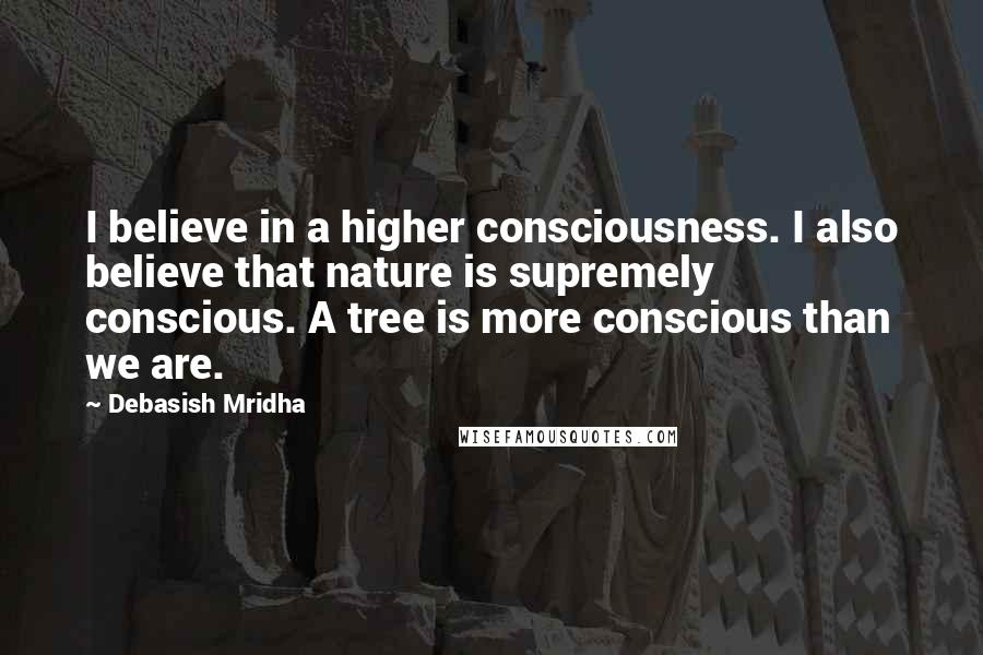 Debasish Mridha Quotes: I believe in a higher consciousness. I also believe that nature is supremely conscious. A tree is more conscious than we are.