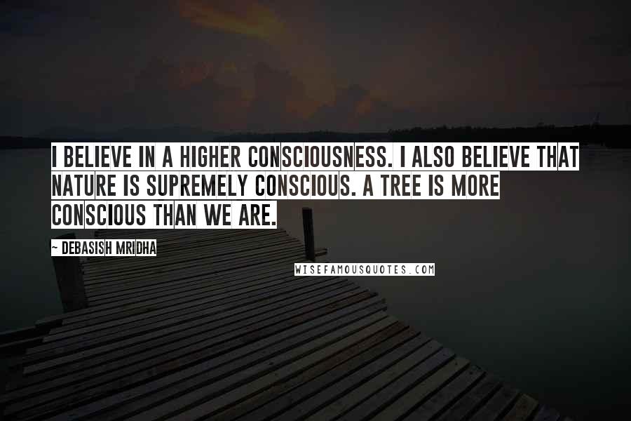 Debasish Mridha Quotes: I believe in a higher consciousness. I also believe that nature is supremely conscious. A tree is more conscious than we are.