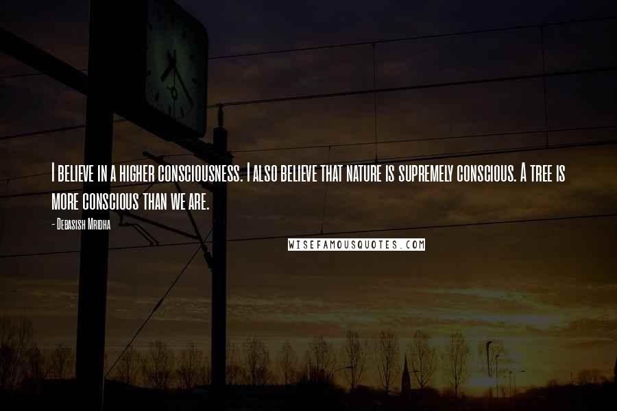 Debasish Mridha Quotes: I believe in a higher consciousness. I also believe that nature is supremely conscious. A tree is more conscious than we are.