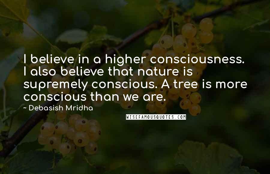 Debasish Mridha Quotes: I believe in a higher consciousness. I also believe that nature is supremely conscious. A tree is more conscious than we are.