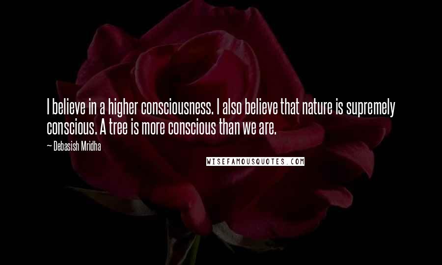 Debasish Mridha Quotes: I believe in a higher consciousness. I also believe that nature is supremely conscious. A tree is more conscious than we are.