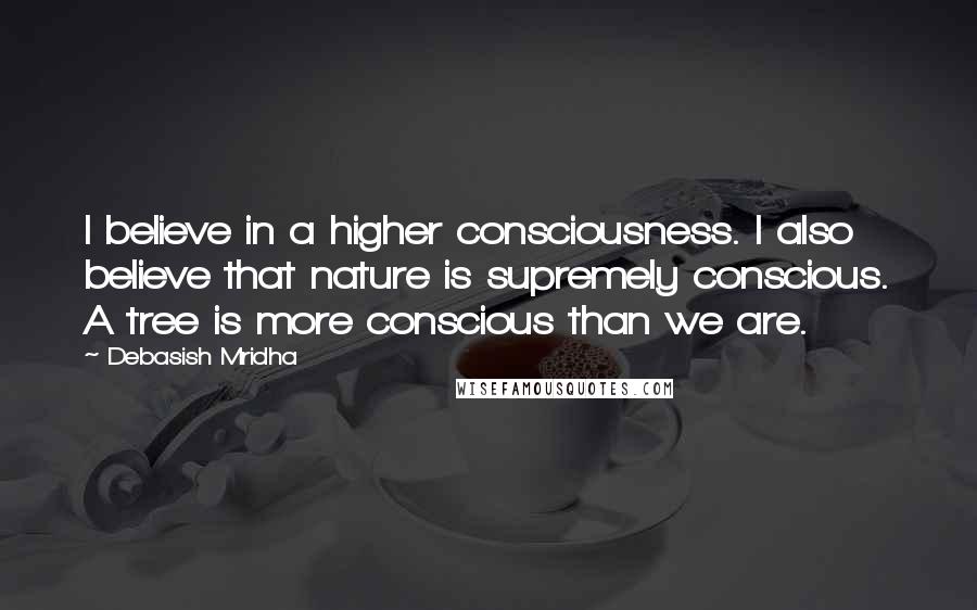 Debasish Mridha Quotes: I believe in a higher consciousness. I also believe that nature is supremely conscious. A tree is more conscious than we are.