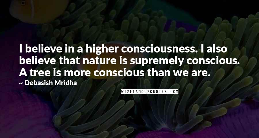 Debasish Mridha Quotes: I believe in a higher consciousness. I also believe that nature is supremely conscious. A tree is more conscious than we are.