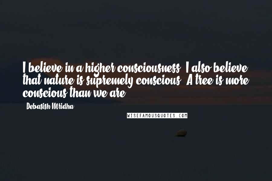 Debasish Mridha Quotes: I believe in a higher consciousness. I also believe that nature is supremely conscious. A tree is more conscious than we are.