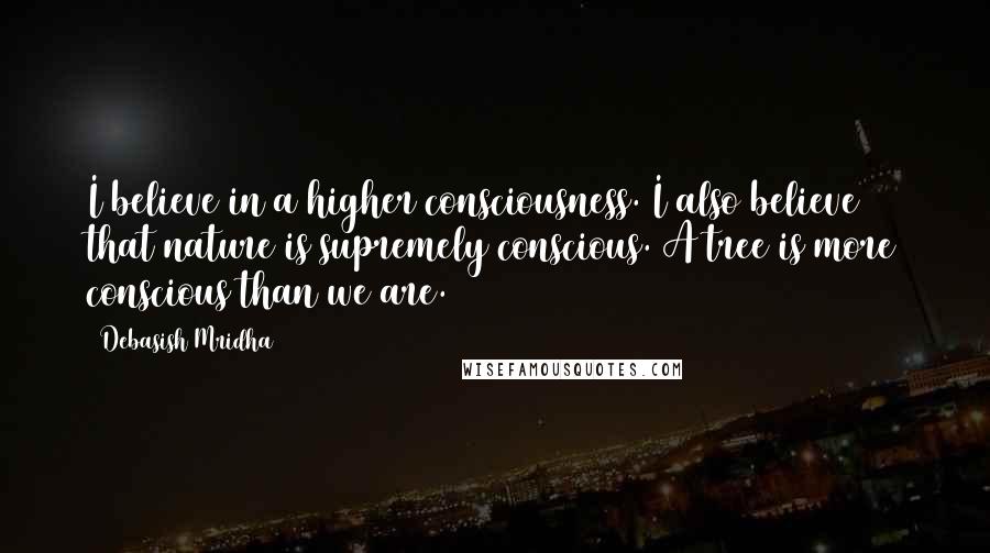 Debasish Mridha Quotes: I believe in a higher consciousness. I also believe that nature is supremely conscious. A tree is more conscious than we are.