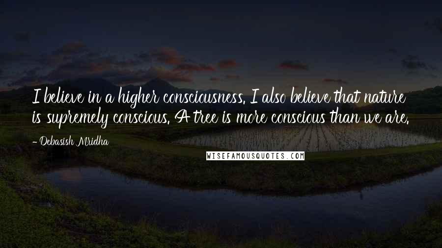 Debasish Mridha Quotes: I believe in a higher consciousness. I also believe that nature is supremely conscious. A tree is more conscious than we are.