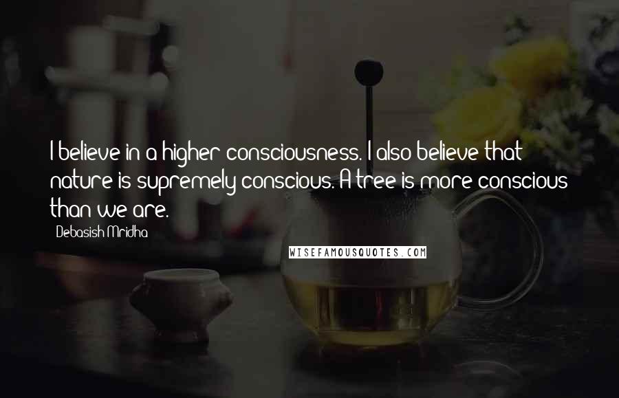 Debasish Mridha Quotes: I believe in a higher consciousness. I also believe that nature is supremely conscious. A tree is more conscious than we are.