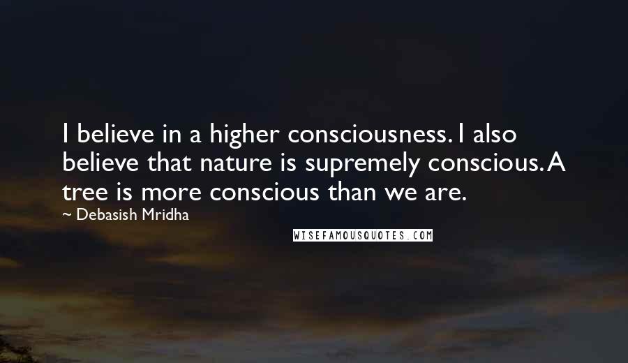Debasish Mridha Quotes: I believe in a higher consciousness. I also believe that nature is supremely conscious. A tree is more conscious than we are.