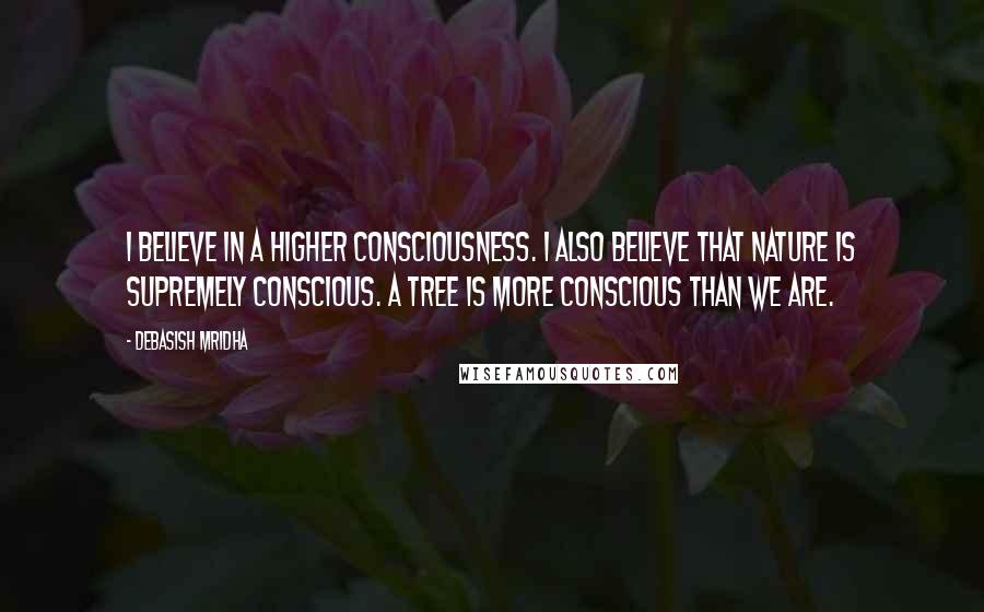 Debasish Mridha Quotes: I believe in a higher consciousness. I also believe that nature is supremely conscious. A tree is more conscious than we are.