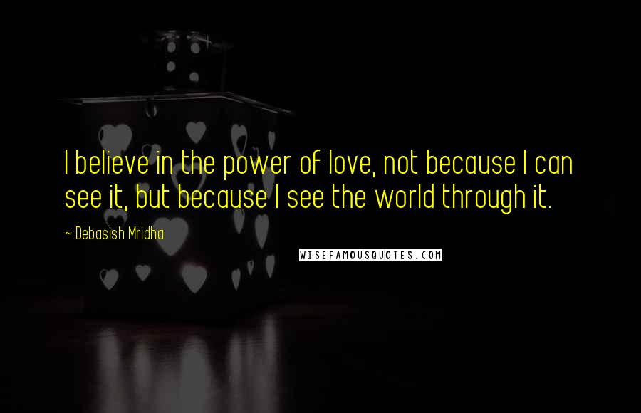 Debasish Mridha Quotes: I believe in the power of love, not because I can see it, but because I see the world through it.