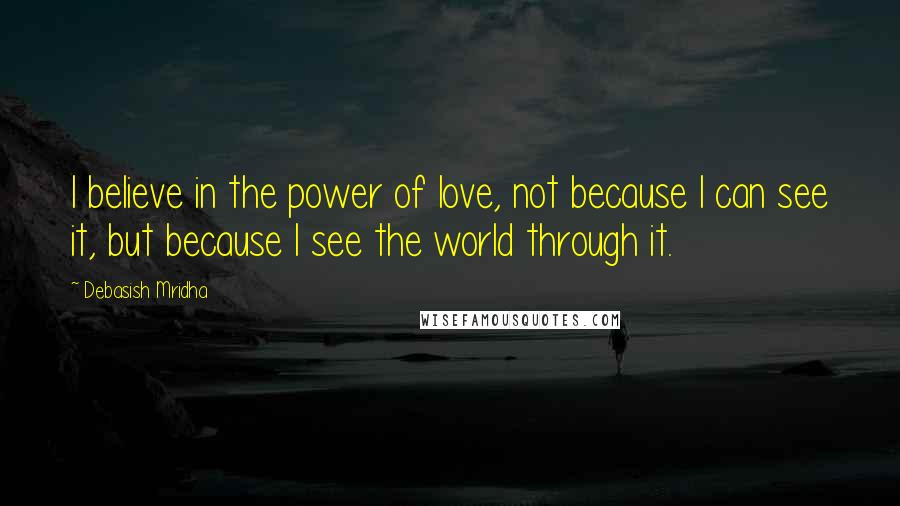 Debasish Mridha Quotes: I believe in the power of love, not because I can see it, but because I see the world through it.