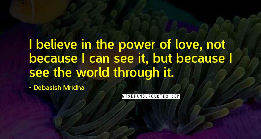 Debasish Mridha Quotes: I believe in the power of love, not because I can see it, but because I see the world through it.