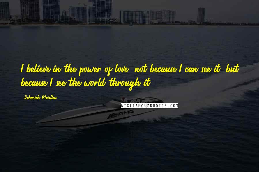 Debasish Mridha Quotes: I believe in the power of love, not because I can see it, but because I see the world through it.