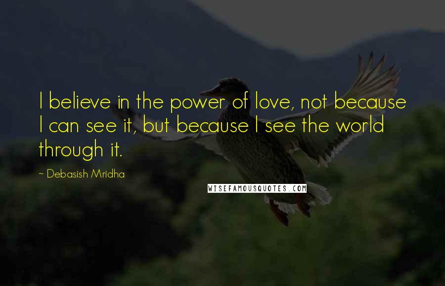 Debasish Mridha Quotes: I believe in the power of love, not because I can see it, but because I see the world through it.