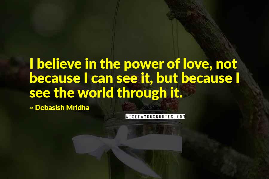 Debasish Mridha Quotes: I believe in the power of love, not because I can see it, but because I see the world through it.