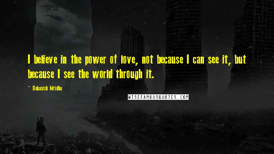 Debasish Mridha Quotes: I believe in the power of love, not because I can see it, but because I see the world through it.