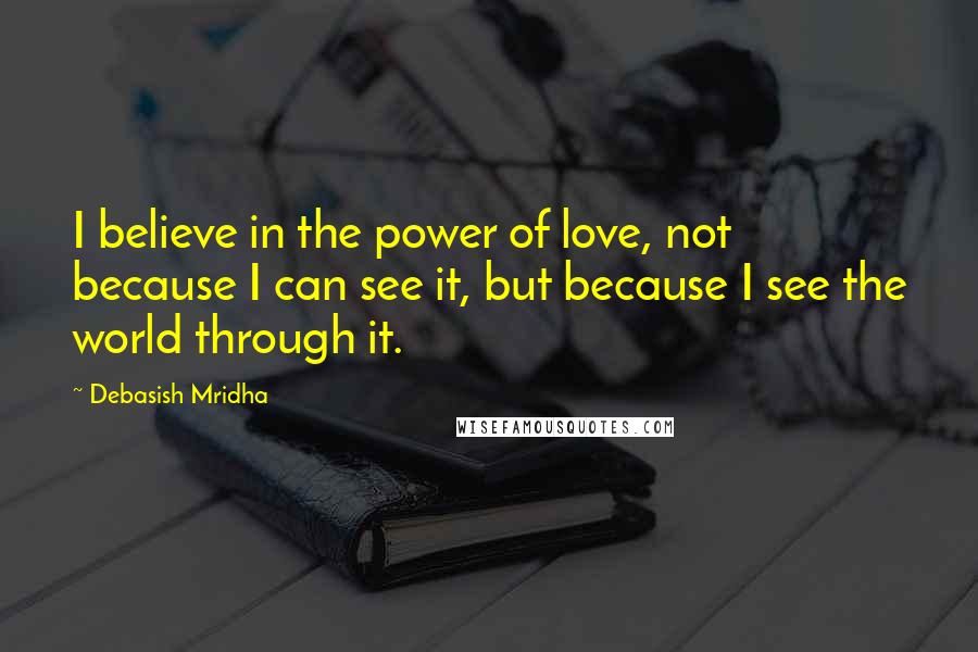 Debasish Mridha Quotes: I believe in the power of love, not because I can see it, but because I see the world through it.