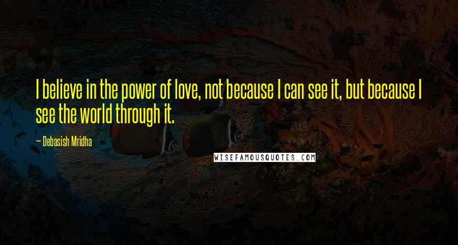 Debasish Mridha Quotes: I believe in the power of love, not because I can see it, but because I see the world through it.