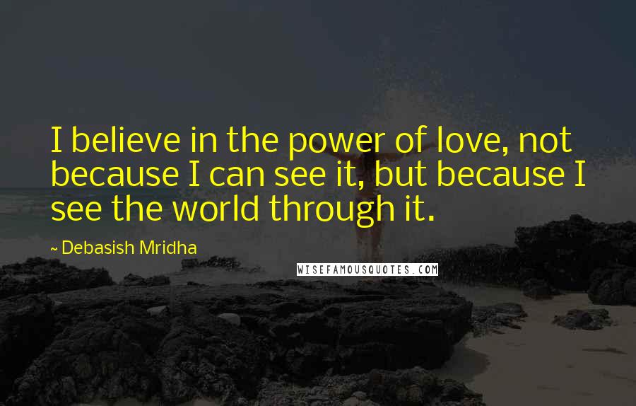 Debasish Mridha Quotes: I believe in the power of love, not because I can see it, but because I see the world through it.