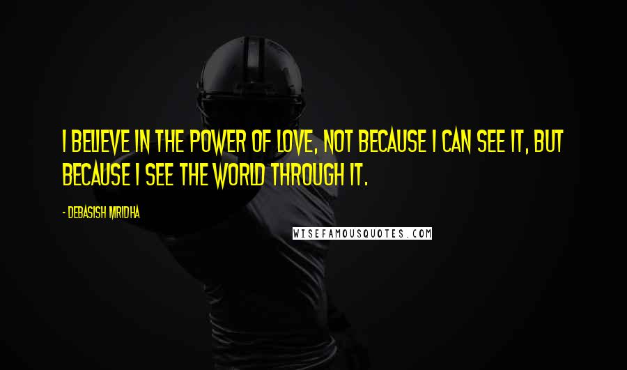 Debasish Mridha Quotes: I believe in the power of love, not because I can see it, but because I see the world through it.