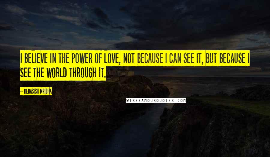 Debasish Mridha Quotes: I believe in the power of love, not because I can see it, but because I see the world through it.