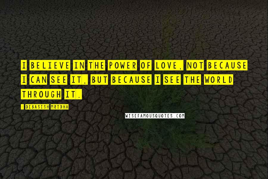 Debasish Mridha Quotes: I believe in the power of love, not because I can see it, but because I see the world through it.