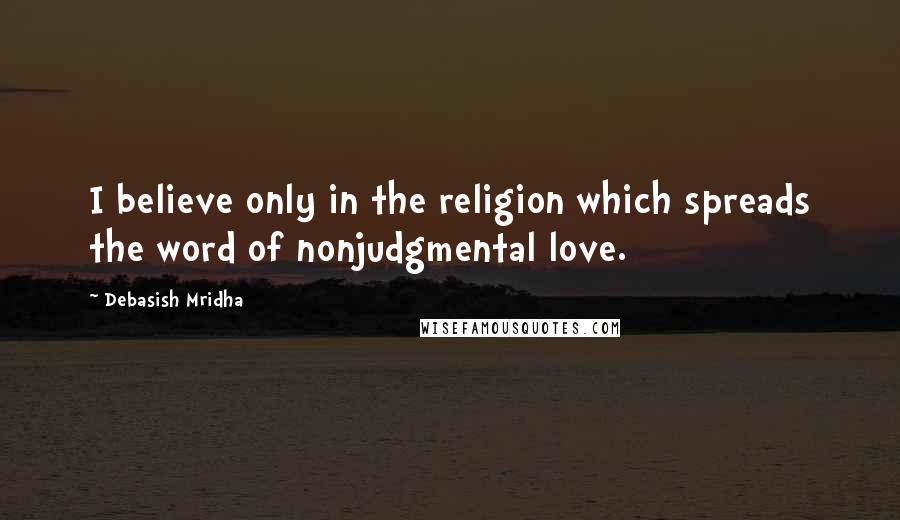 Debasish Mridha Quotes: I believe only in the religion which spreads the word of nonjudgmental love.