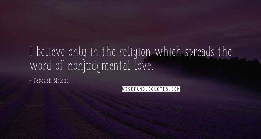 Debasish Mridha Quotes: I believe only in the religion which spreads the word of nonjudgmental love.