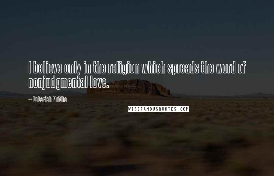 Debasish Mridha Quotes: I believe only in the religion which spreads the word of nonjudgmental love.