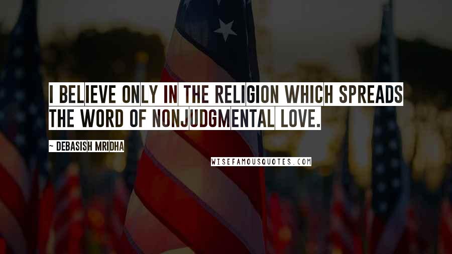 Debasish Mridha Quotes: I believe only in the religion which spreads the word of nonjudgmental love.