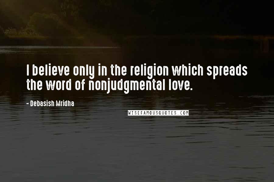 Debasish Mridha Quotes: I believe only in the religion which spreads the word of nonjudgmental love.