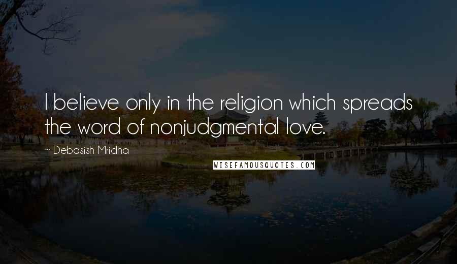 Debasish Mridha Quotes: I believe only in the religion which spreads the word of nonjudgmental love.