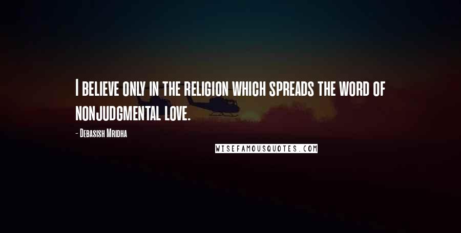 Debasish Mridha Quotes: I believe only in the religion which spreads the word of nonjudgmental love.