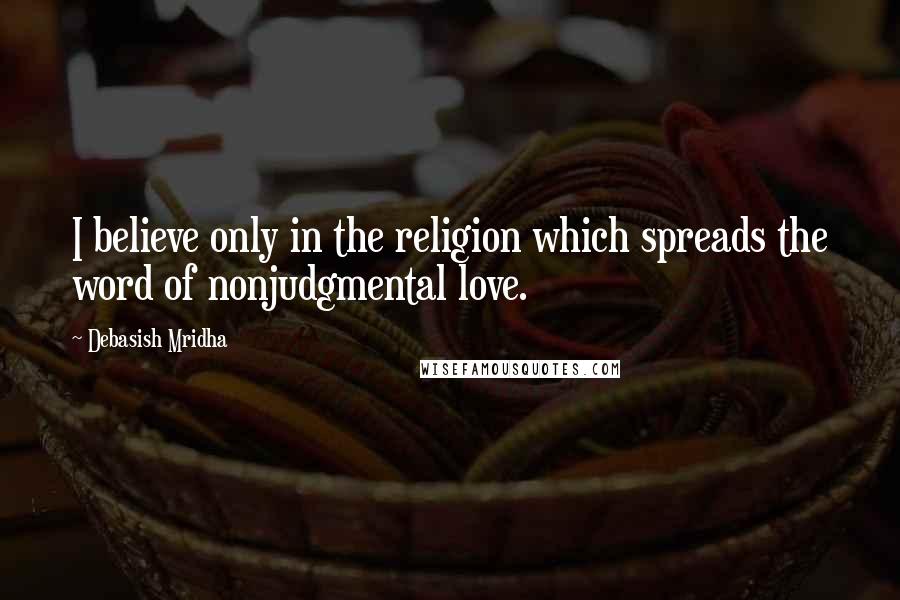 Debasish Mridha Quotes: I believe only in the religion which spreads the word of nonjudgmental love.