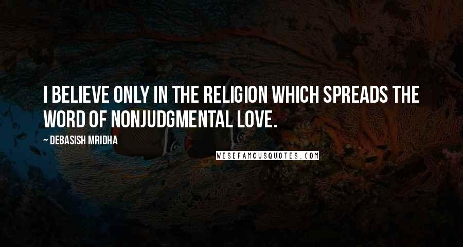 Debasish Mridha Quotes: I believe only in the religion which spreads the word of nonjudgmental love.