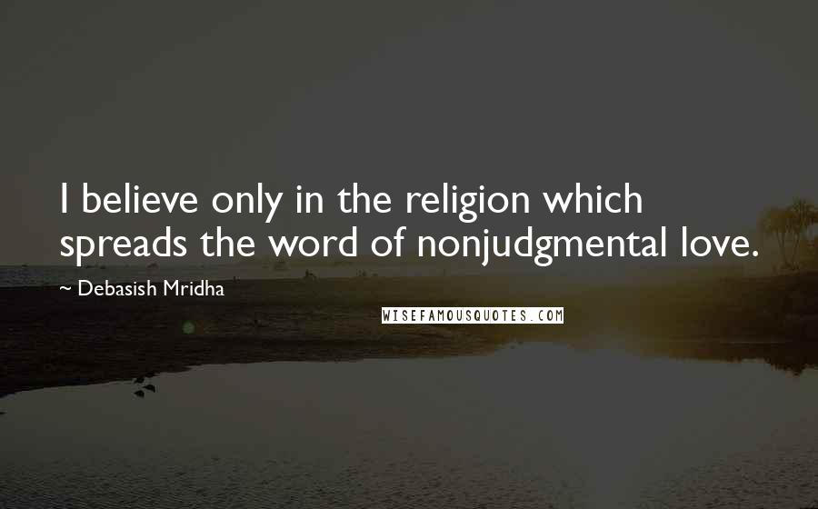 Debasish Mridha Quotes: I believe only in the religion which spreads the word of nonjudgmental love.