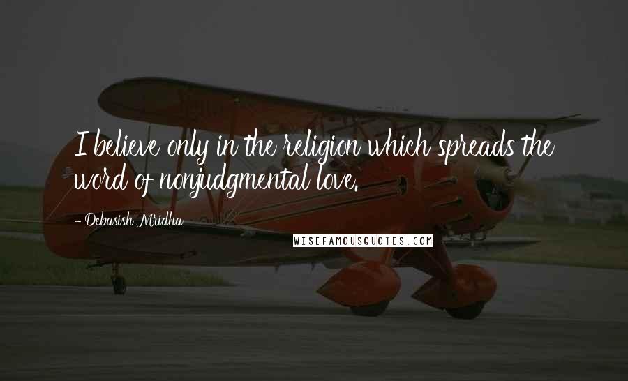 Debasish Mridha Quotes: I believe only in the religion which spreads the word of nonjudgmental love.