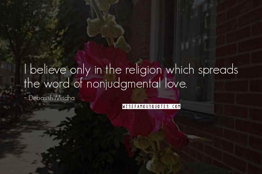 Debasish Mridha Quotes: I believe only in the religion which spreads the word of nonjudgmental love.