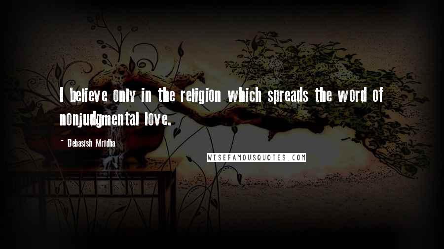 Debasish Mridha Quotes: I believe only in the religion which spreads the word of nonjudgmental love.